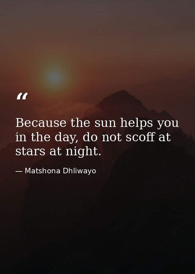 Because the sun helps you in the day, do not scoff at stars at night. — Matshona Dhliwayo