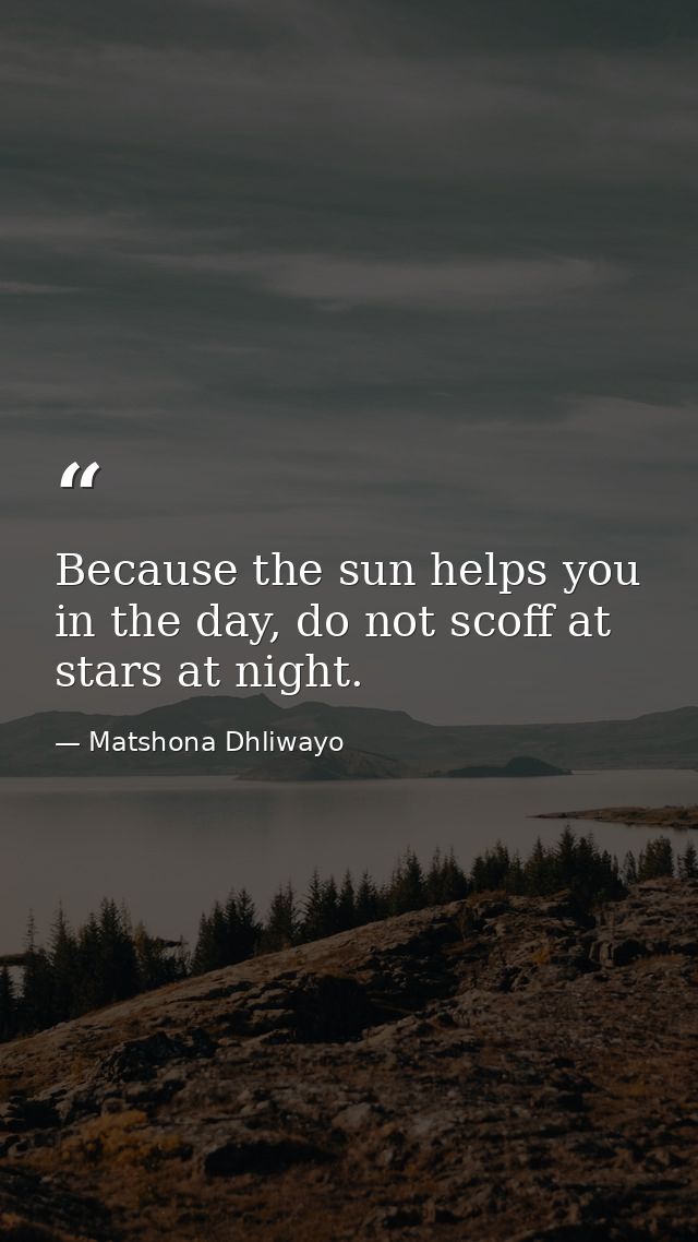 Because the sun helps you in the day, do not scoff at stars at night. — Matshona Dhliwayo