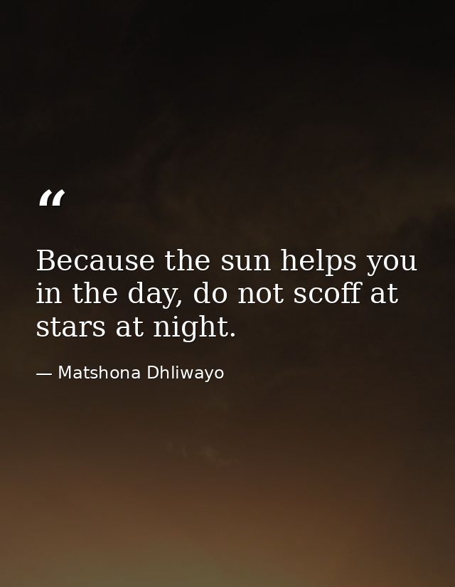Because the sun helps you in the day, do not scoff at stars at night. — Matshona Dhliwayo