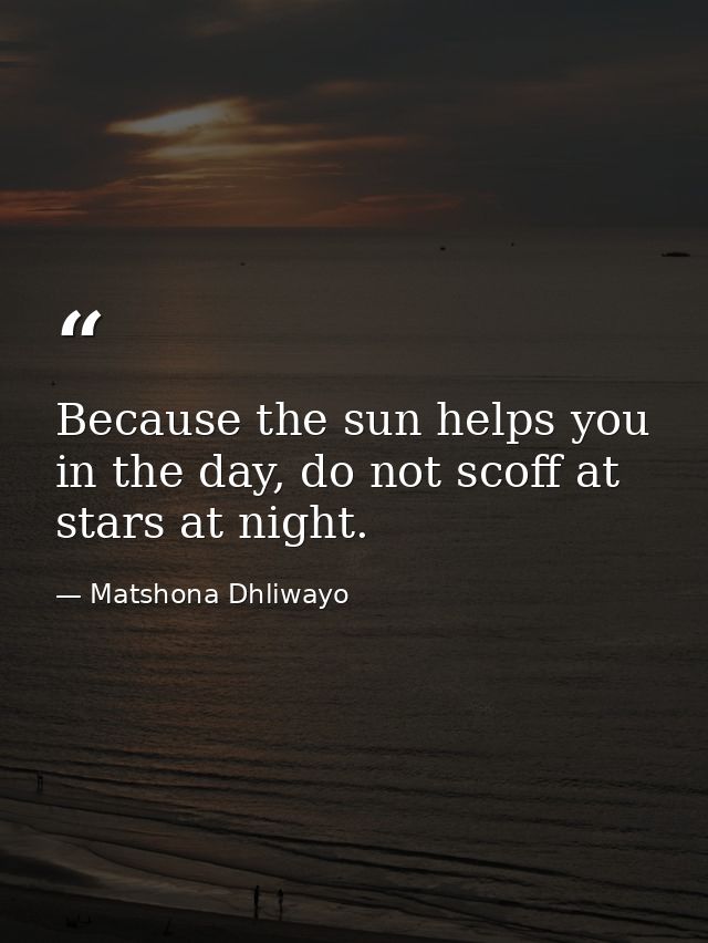Because the sun helps you in the day, do not scoff at stars at night. — Matshona Dhliwayo