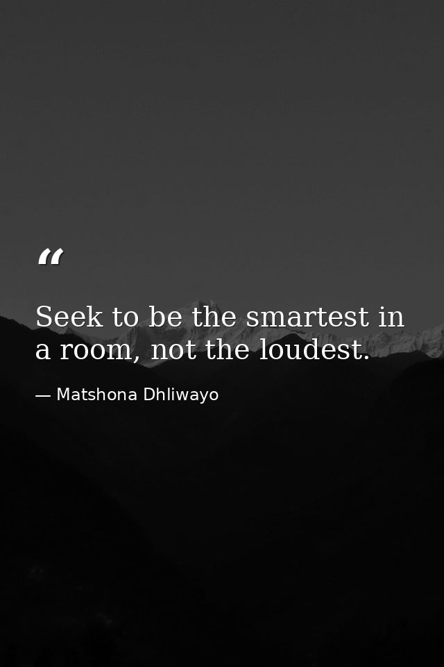 Seek to be the smartest in a room, not the loudest. — Matshona Dhliwayo