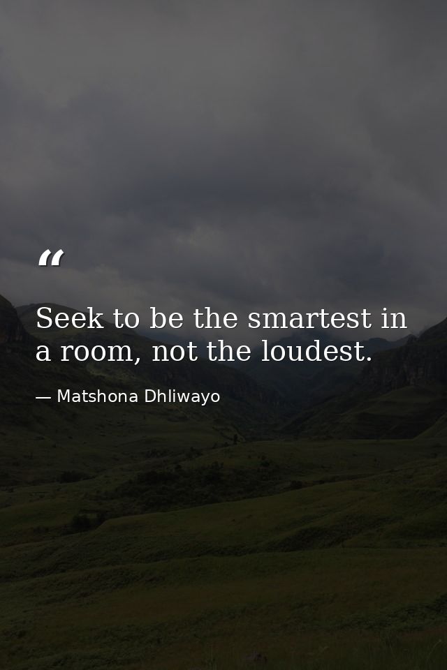 Seek to be the smartest in a room, not the loudest. — Matshona Dhliwayo