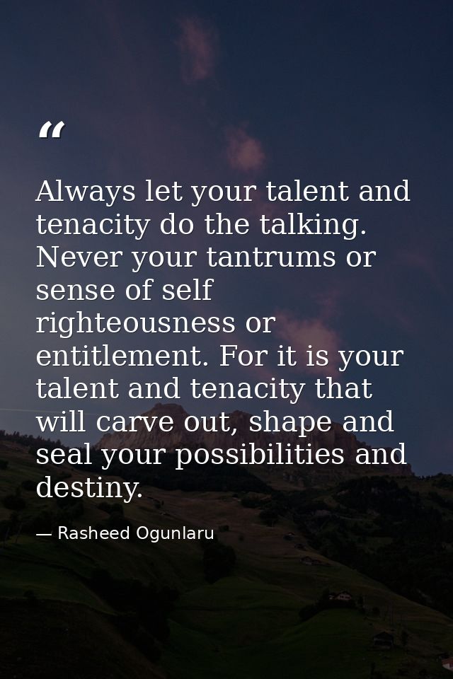 Always let your talent and tenacity do the talking. Never your tantrums or sense of self righteousness or entitlement. F — Rasheed Ogunlaru