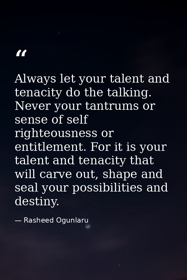 Always let your talent and tenacity do the talking. Never your tantrums or sense of self righteousness or entitlement. F — Rasheed Ogunlaru