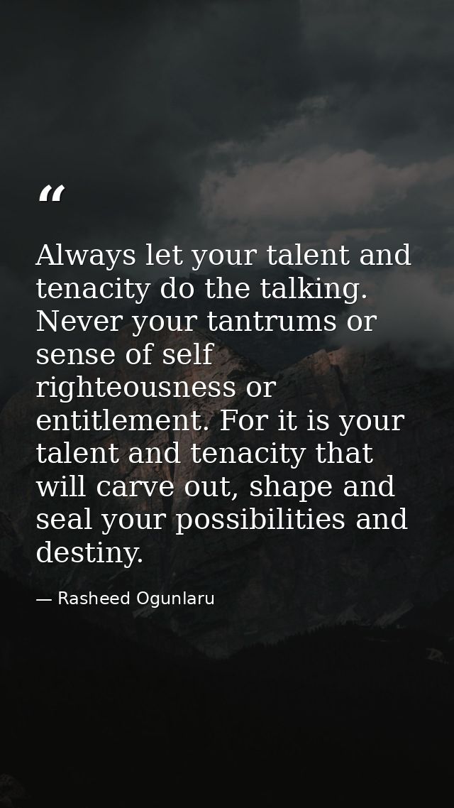 Always let your talent and tenacity do the talking. Never your tantrums or sense of self righteousness or entitlement. F — Rasheed Ogunlaru