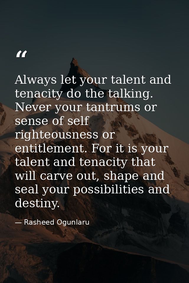 Always let your talent and tenacity do the talking. Never your tantrums or sense of self righteousness or entitlement. F — Rasheed Ogunlaru
