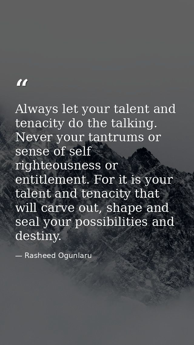 Always let your talent and tenacity do the talking. Never your tantrums or sense of self righteousness or entitlement. F — Rasheed Ogunlaru