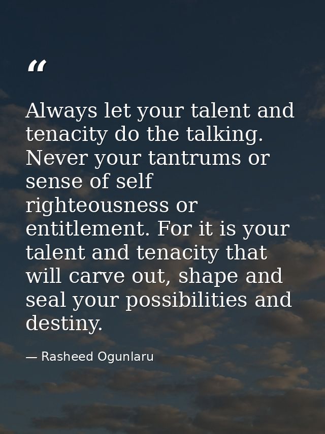 Always let your talent and tenacity do the talking. Never your tantrums or sense of self righteousness or entitlement. F — Rasheed Ogunlaru