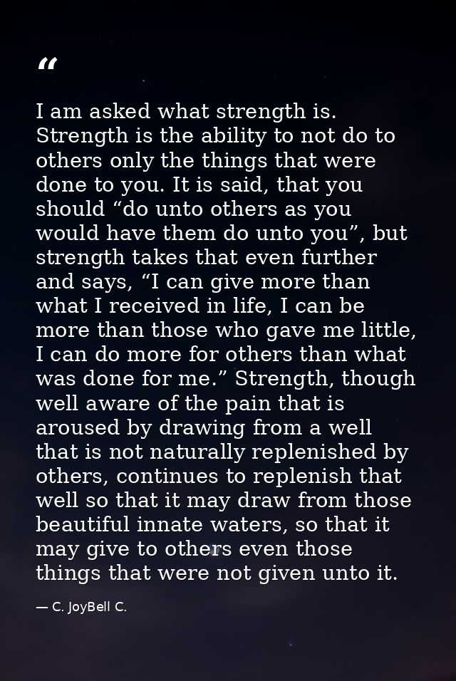 I am asked what strength is. Strength is the ability to not do to others only the things that were done to you. It is sa — C. JoyBell C.