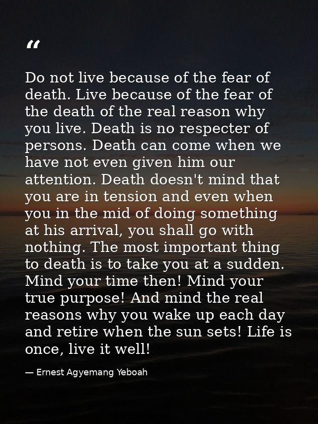 Do not live because of the fear of death. Live because of the fear of the death of the real reason why you live. Death i — Ernest Agyemang Yeboah