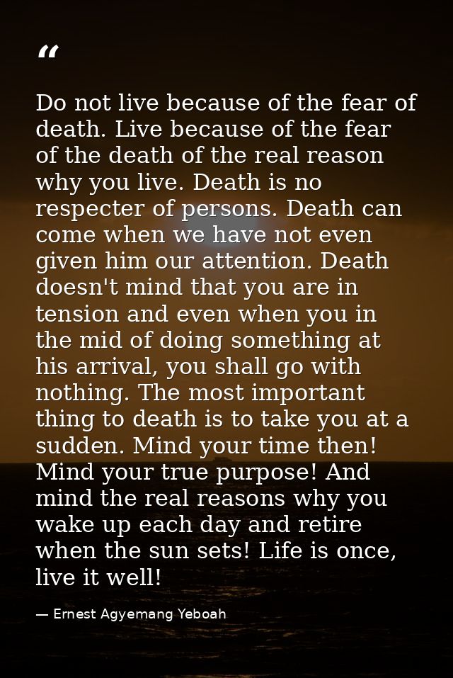 Do not live because of the fear of death. Live because of the fear of the death of the real reason why you live. Death i — Ernest Agyemang Yeboah