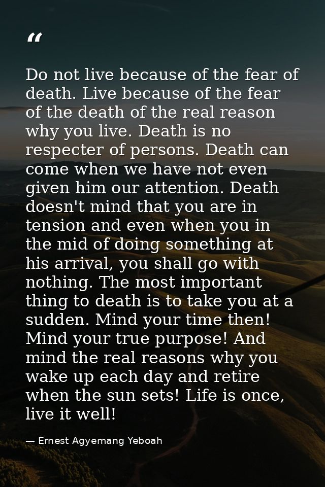 Do not live because of the fear of death. Live because of the fear of the death of the real reason why you live. Death i — Ernest Agyemang Yeboah