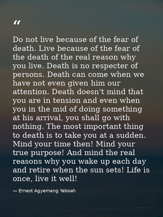 Do not live because of the fear of death. Live because of the fear of the death of the real reason why you live. Death i — Ernest Agyemang Yeboah