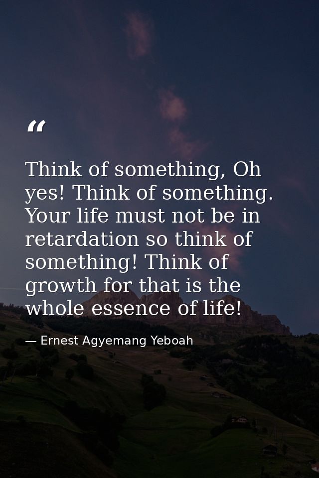 Think of something, Oh yes! Think of something. Your life must not be in retardation so think of something! Think of gro — Ernest Agyemang Yeboah