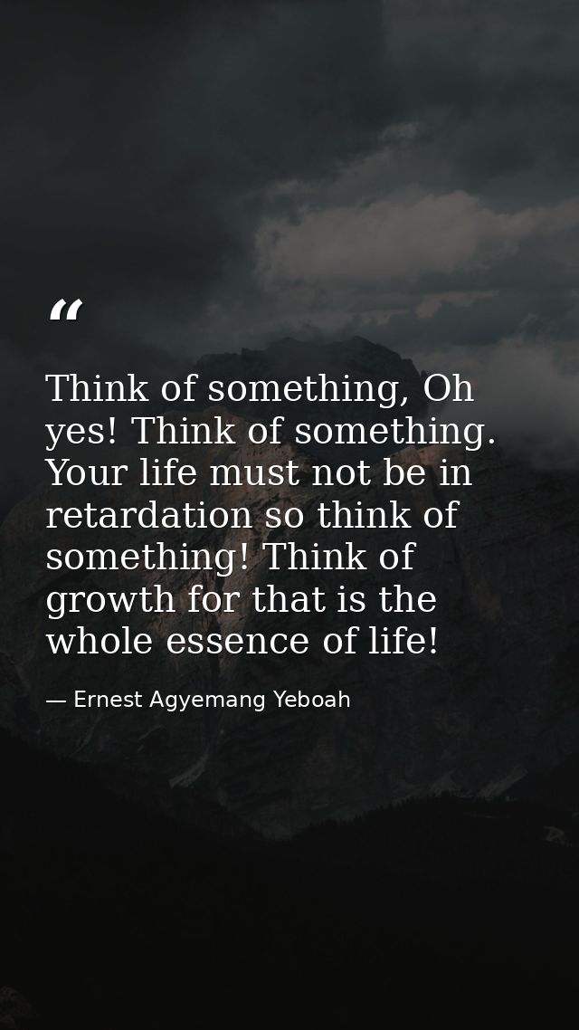 Think of something, Oh yes! Think of something. Your life must not be in retardation so think of something! Think of gro — Ernest Agyemang Yeboah