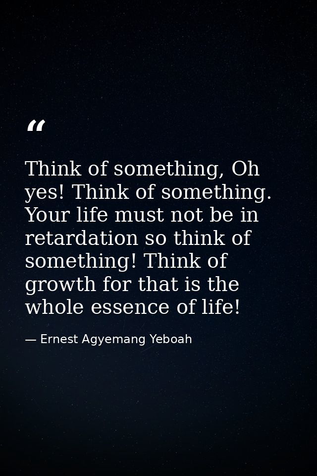 Think of something, Oh yes! Think of something. Your life must not be in retardation so think of something! Think of gro — Ernest Agyemang Yeboah