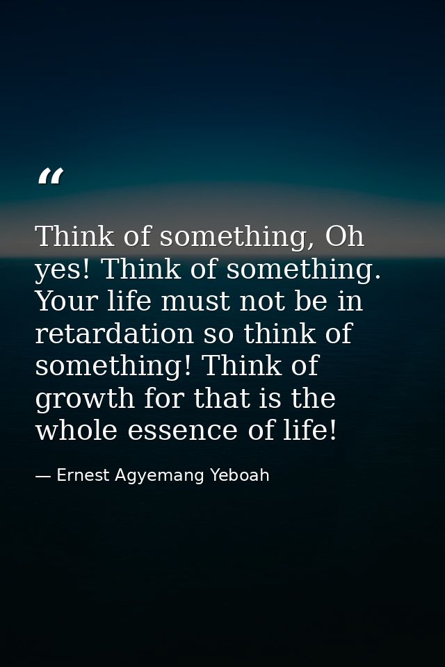 Think of something, Oh yes! Think of something. Your life must not be in retardation so think of something! Think of gro — Ernest Agyemang Yeboah