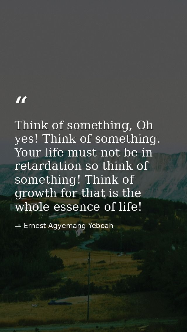 Think of something, Oh yes! Think of something. Your life must not be in retardation so think of something! Think of gro — Ernest Agyemang Yeboah