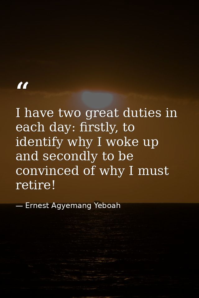 I have two great duties in each day: firstly, to identify why I woke up and secondly to be convinced of why I must retir — Ernest Agyemang Yeboah