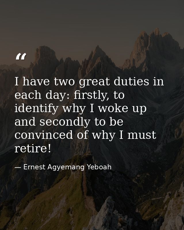 I have two great duties in each day: firstly, to identify why I woke up and secondly to be convinced of why I must retir — Ernest Agyemang Yeboah
