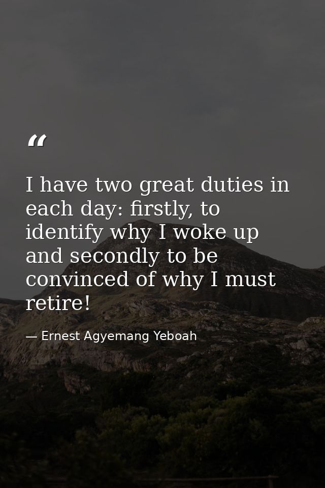 I have two great duties in each day: firstly, to identify why I woke up and secondly to be convinced of why I must retir — Ernest Agyemang Yeboah