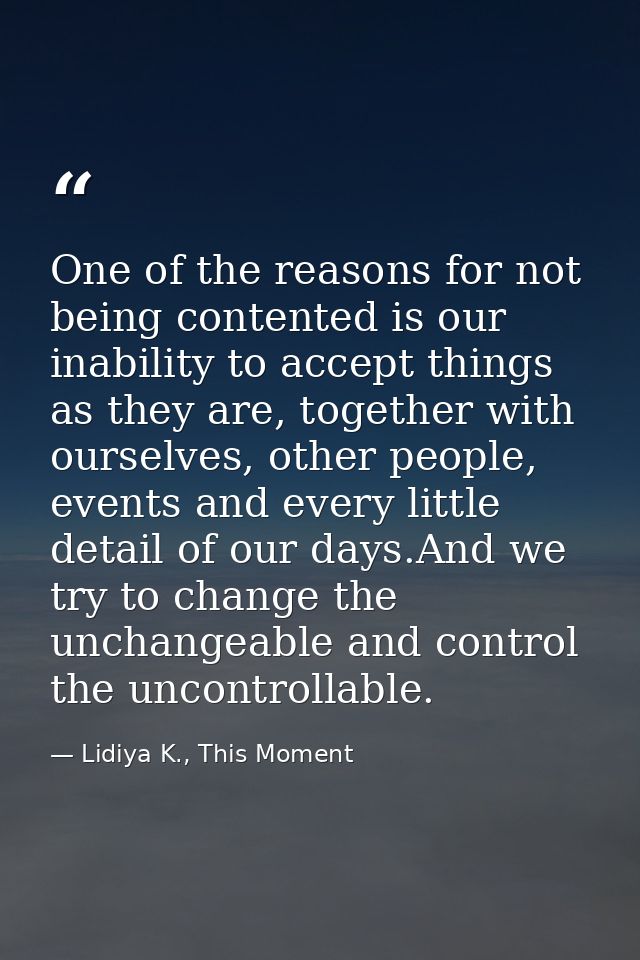 One of the reasons for not being contented is our inability to accept things as they are, together with ourselves, other — Lidiya K., This Moment