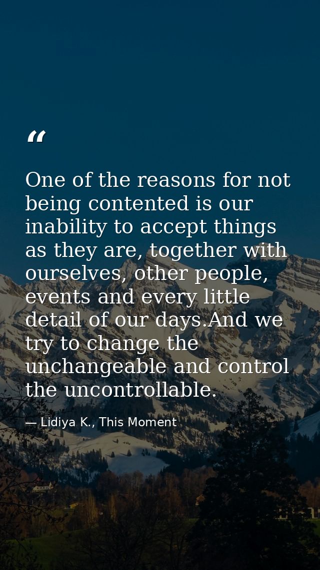 One of the reasons for not being contented is our inability to accept things as they are, together with ourselves, other — Lidiya K., This Moment