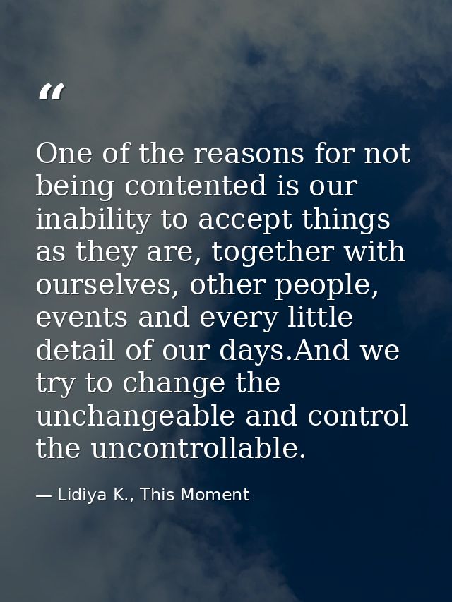 One of the reasons for not being contented is our inability to accept things as they are, together with ourselves, other — Lidiya K., This Moment