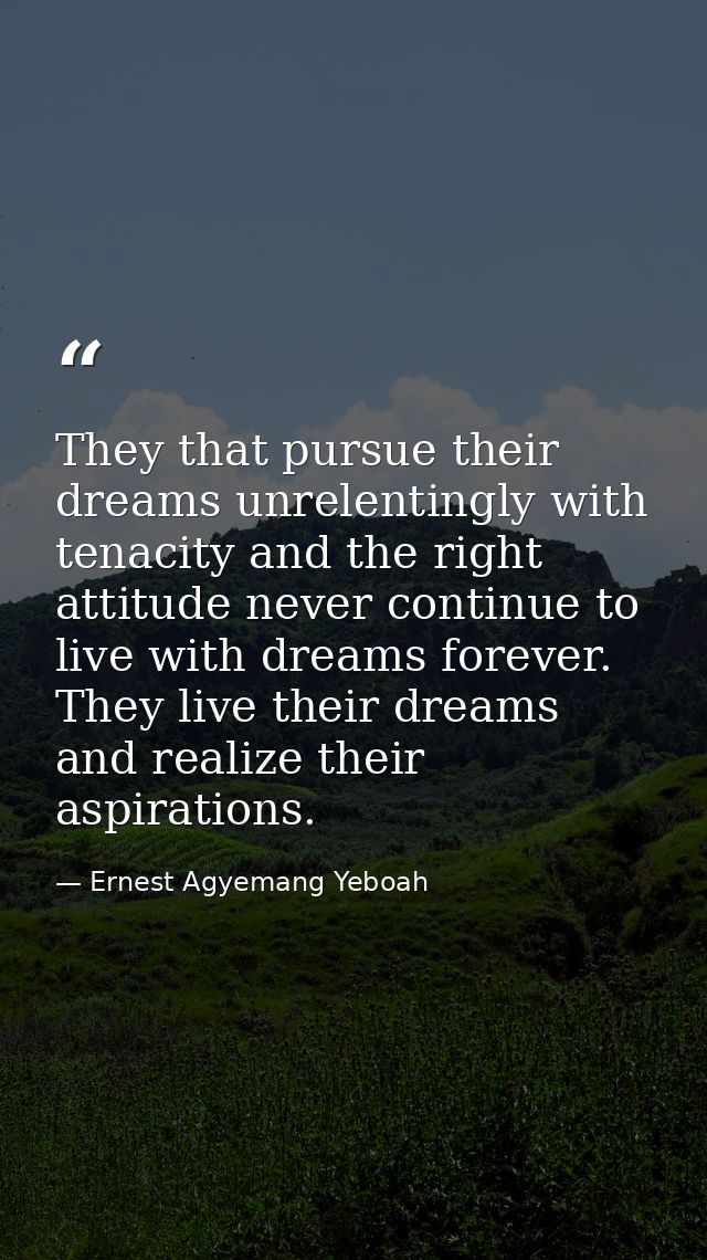They that pursue their dreams unrelentingly with tenacity and the right attitude never continue to live with dreams fore — Ernest Agyemang Yeboah