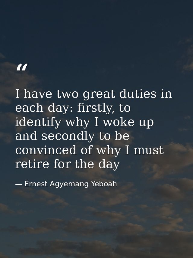 I have two great duties in each day: firstly, to identify why I woke up and secondly to be convinced of why I must retir — Ernest Agyemang Yeboah