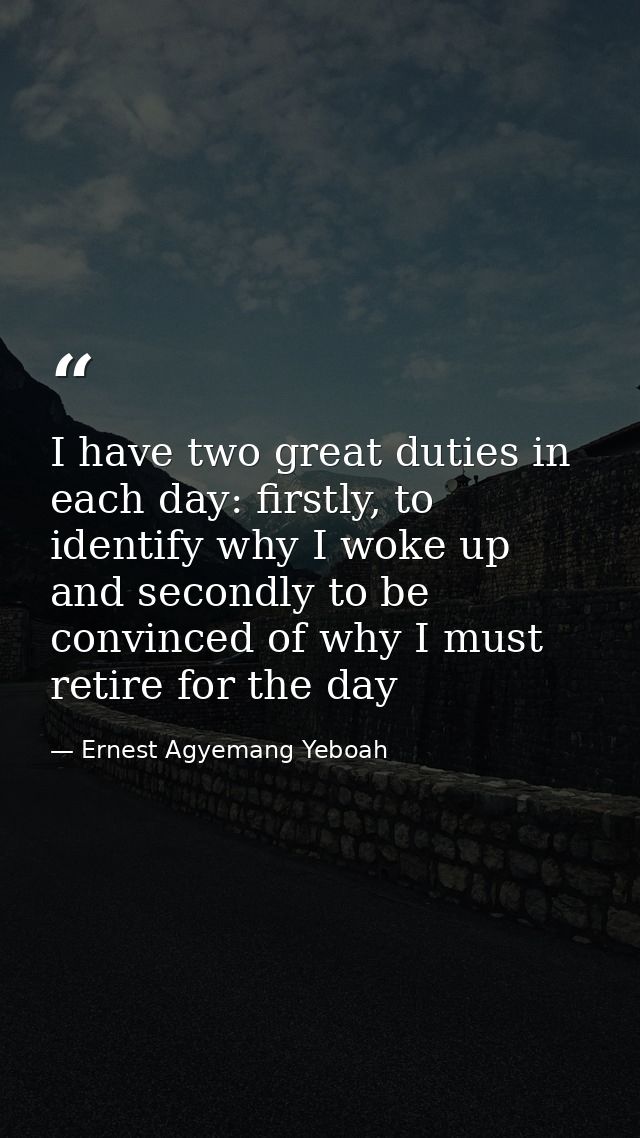 I have two great duties in each day: firstly, to identify why I woke up and secondly to be convinced of why I must retir — Ernest Agyemang Yeboah