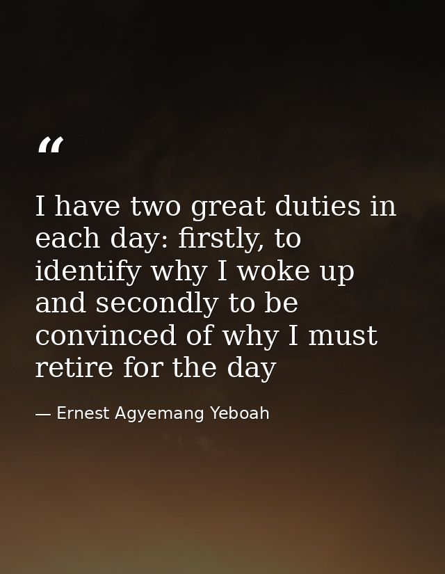 I have two great duties in each day: firstly, to identify why I woke up and secondly to be convinced of why I must retir — Ernest Agyemang Yeboah
