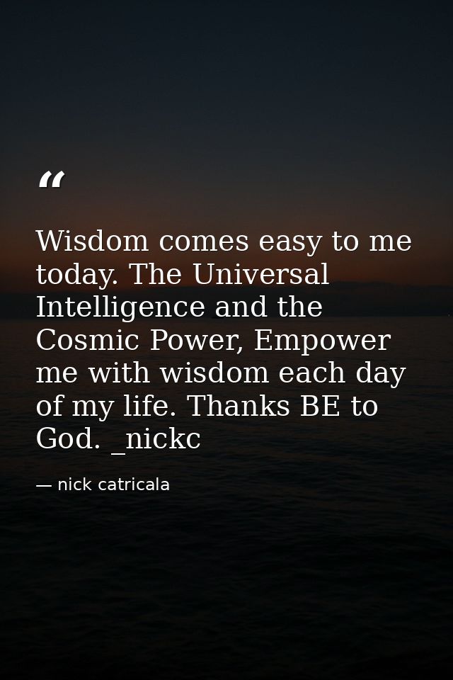 Wisdom comes easy to me today. The Universal Intelligence and the Cosmic Power, Empower me with wisdom each day of my li — nick catricala