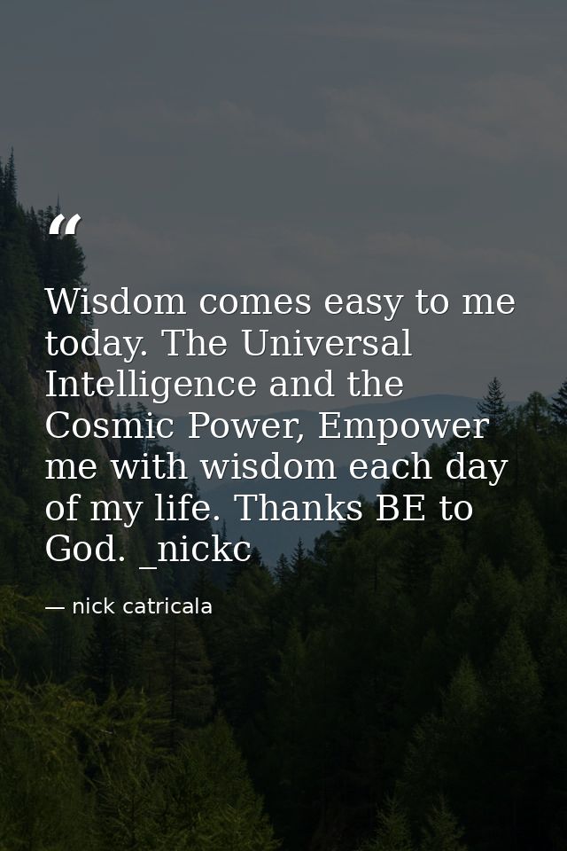 Wisdom comes easy to me today. The Universal Intelligence and the Cosmic Power, Empower me with wisdom each day of my li — nick catricala