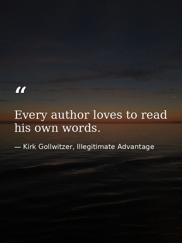 Every author loves to read his own words. — Kirk Gollwitzer, Illegitimate Advantage