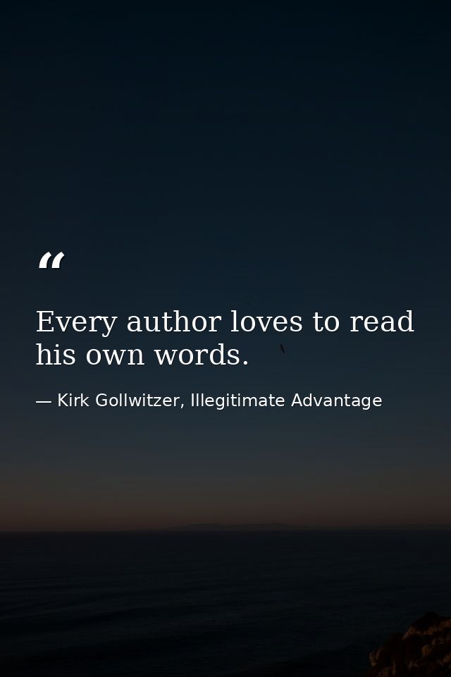 Every author loves to read his own words. — Kirk Gollwitzer, Illegitimate Advantage