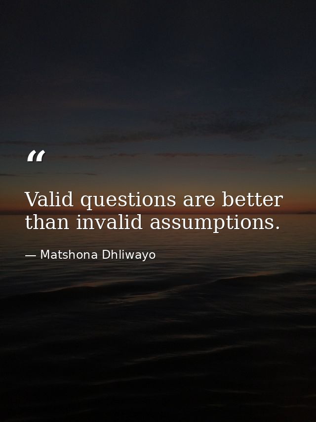 Valid questions are better than invalid assumptions. — Matshona Dhliwayo