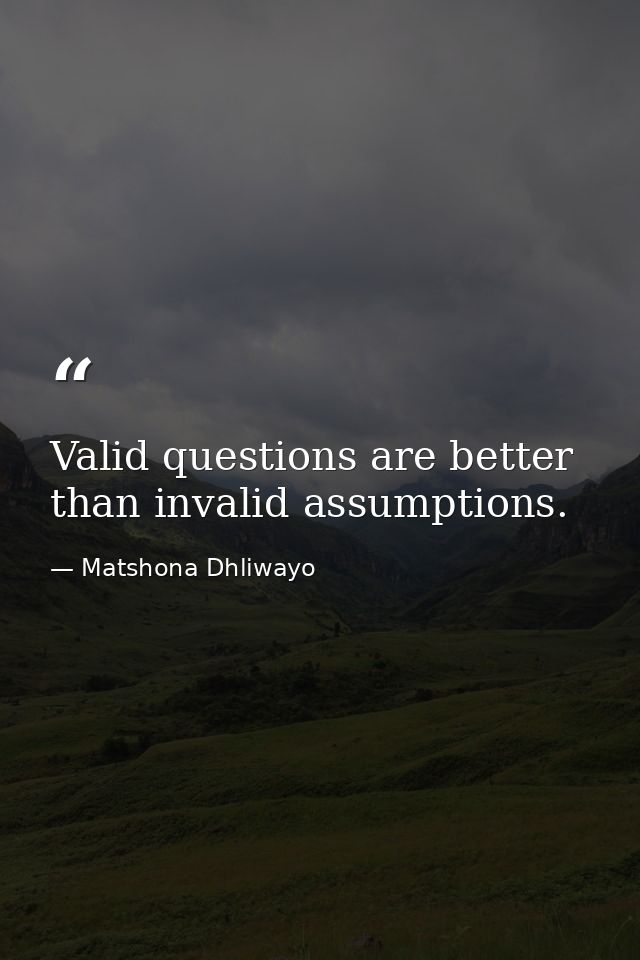 Valid questions are better than invalid assumptions. — Matshona Dhliwayo