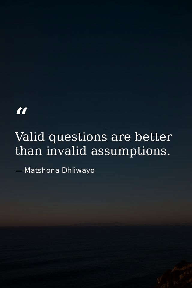 Valid questions are better than invalid assumptions. — Matshona Dhliwayo