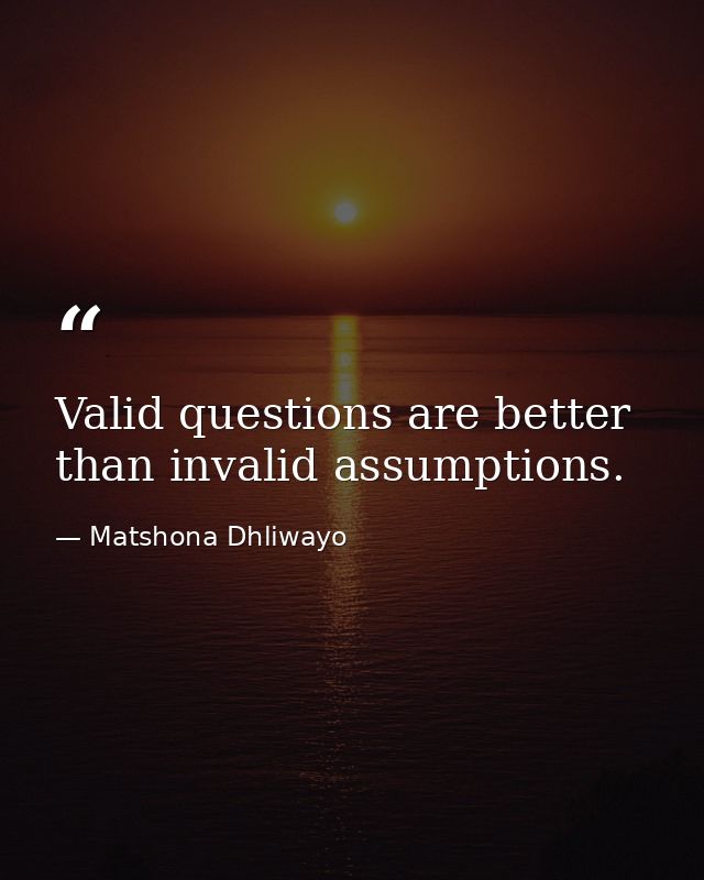Valid questions are better than invalid assumptions. — Matshona Dhliwayo