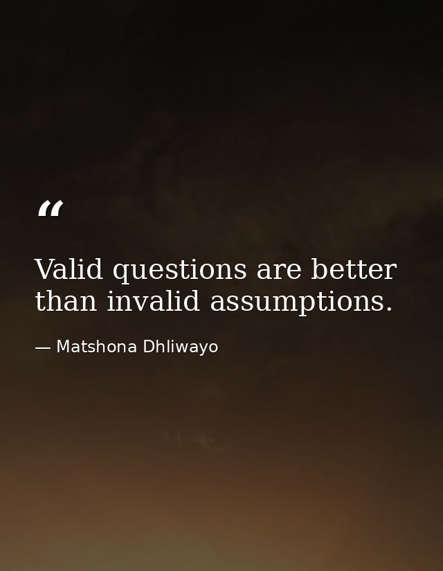 Valid questions are better than invalid assumptions. — Matshona Dhliwayo