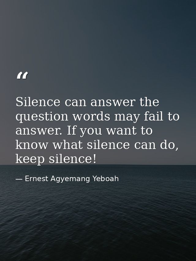 Silence can answer the question words may fail to answer. If you want to know what silence can do, keep silence! — Ernest Agyemang Yeboah