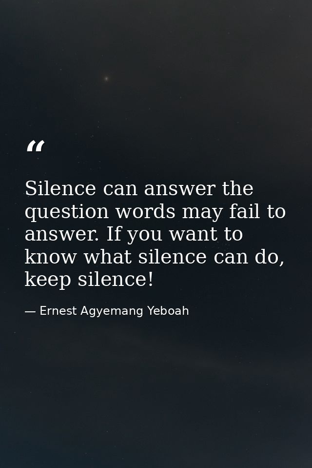 Silence can answer the question words may fail to answer. If you want to know what silence can do, keep silence! — Ernest Agyemang Yeboah