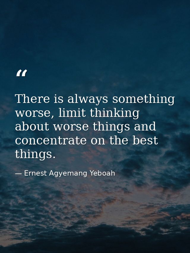 There is always something worse, limit thinking about worse things and concentrate on the best things. — Ernest Agyemang Yeboah