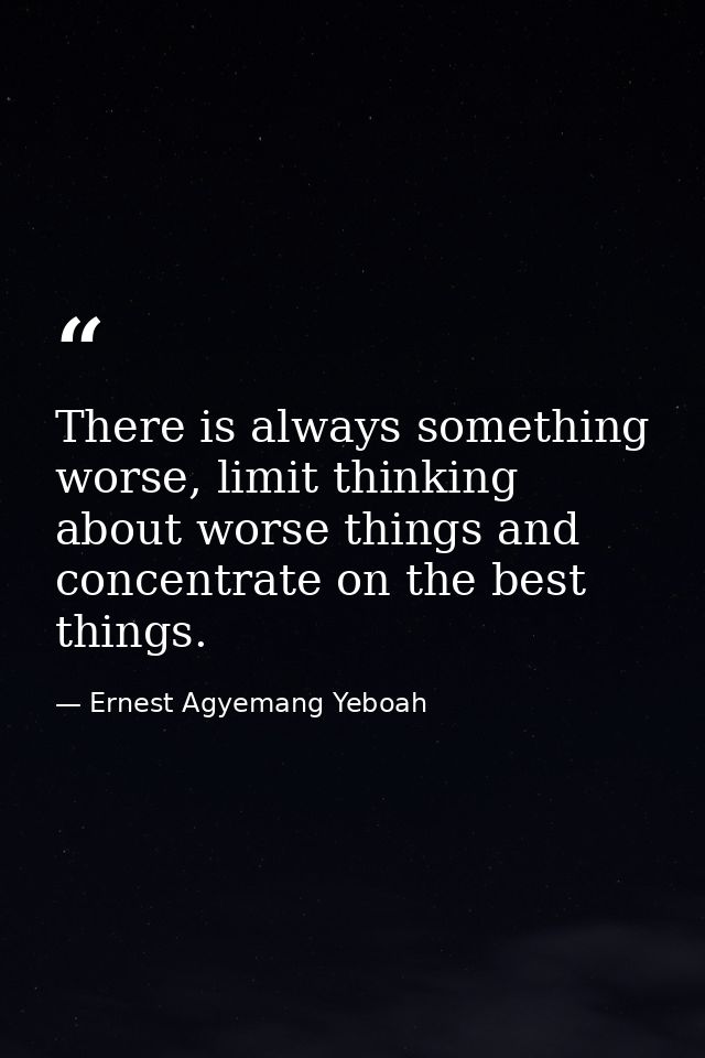 There is always something worse, limit thinking about worse things and concentrate on the best things. — Ernest Agyemang Yeboah