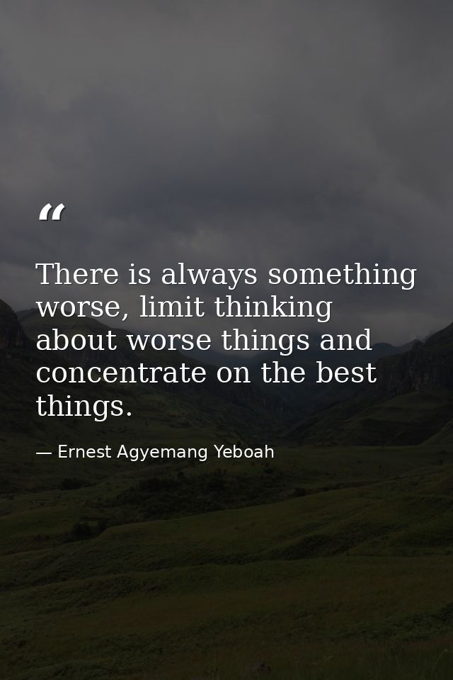 There is always something worse, limit thinking about worse things and concentrate on the best things. — Ernest Agyemang Yeboah