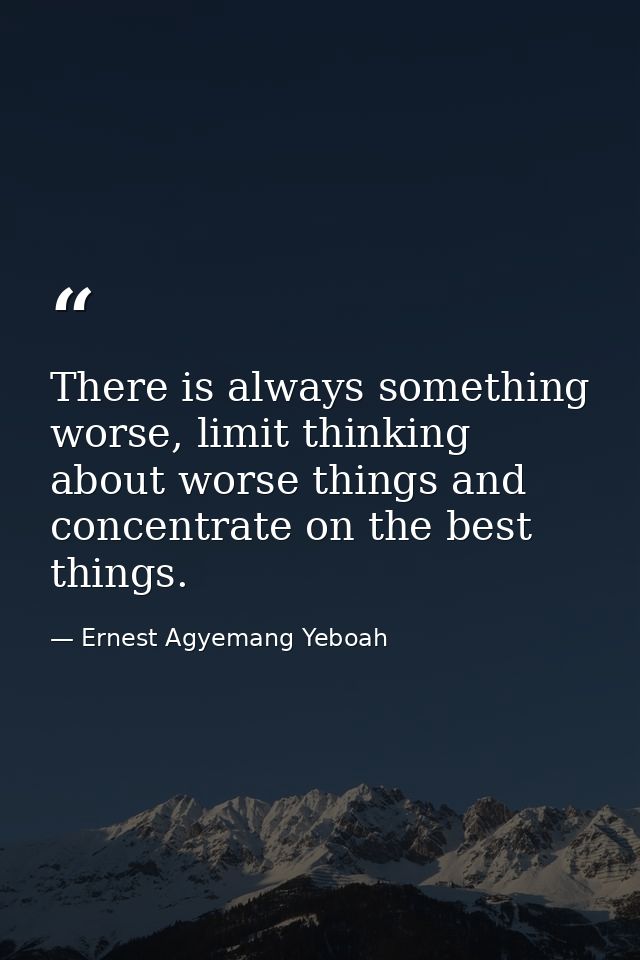 There is always something worse, limit thinking about worse things and concentrate on the best things. — Ernest Agyemang Yeboah