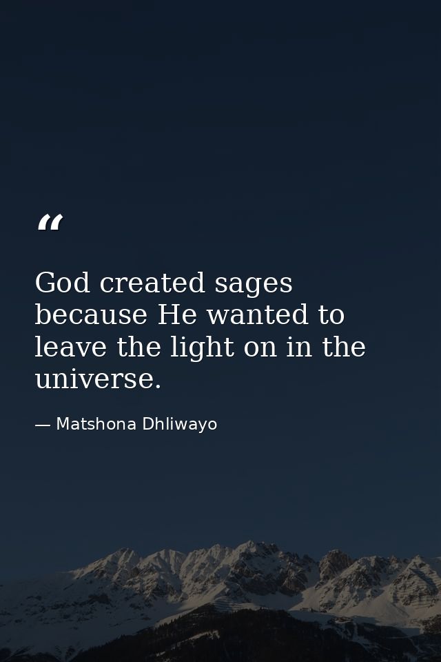 God created sages because He wanted to leave the light on in the universe. — Matshona Dhliwayo