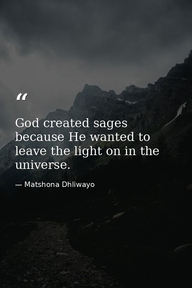 God created sages because He wanted to leave the light on in the universe. — Matshona Dhliwayo