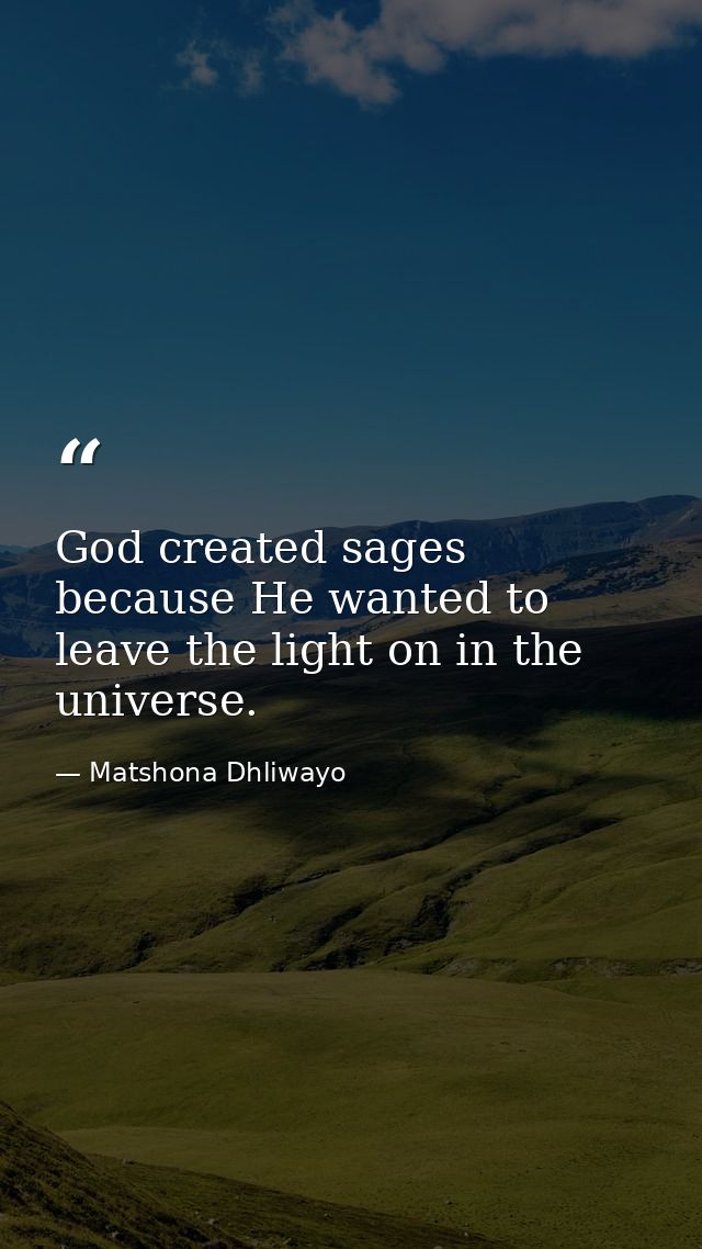 God created sages because He wanted to leave the light on in the universe. — Matshona Dhliwayo